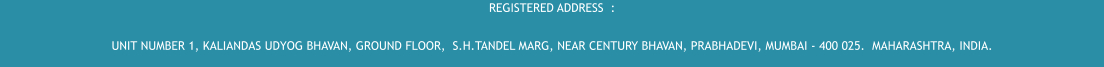 REGISTERED ADDRESS  :  UNIT NUMBER 1, KALIANDAS UDYOG BHAVAN, GROUND FLOOR,  S.H.TANDEL MARG, NEAR CENTURY BHAVAN, PRABHADEVI, MUMBAI - 400 025.  MAHARASHTRA, INDIA.